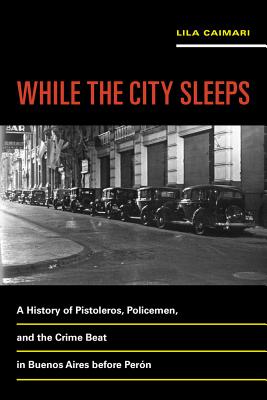 While the City Sleeps: A History of Pistoleros, Policemen, and the Crime Beat in Buenos Aires Before Perón Volume 2