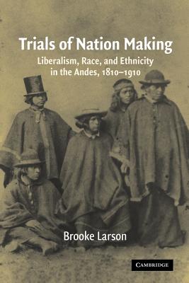 Trials of Nation Making: Liberalism, Race, and Ethnicity in the Andes, 1810-1910