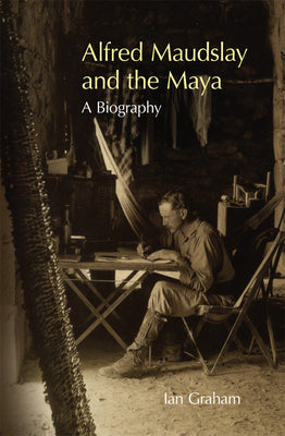 Alfred Maudslay and the Maya: A Biography