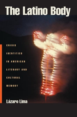The Latino Body: Crisis Identities in American Literary and Cultural Memory