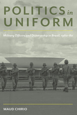 Politics in Uniform: Military Officers and Dictatorship in Brazil, 1960-80
