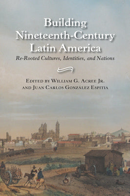 Building Nineteenth-Century Latin America: Re-Rooted Cultures, Identities, and Nations