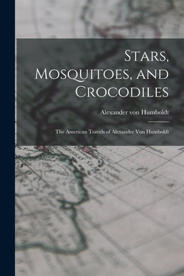 Stars, Mosquitoes, and Crocodiles; the American Travels of Alexander Von Humboldt