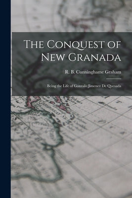 The Conquest of New Granada: Being the Life of Gonzalo Jimenez De Quesada