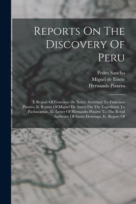 Reports On The Discovery Of Peru: I. Report Of Francisco De Xeres, Secretary To Francisco Pizarro. Ii. Report Of Miguel De Astete On The Expedition To