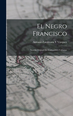 El Negro Francisco: Novela Orijinal De Costumbres Cubanas
