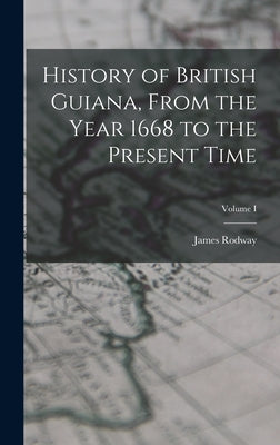 History of British Guiana, From the Year 1668 to the Present Time; Volume I