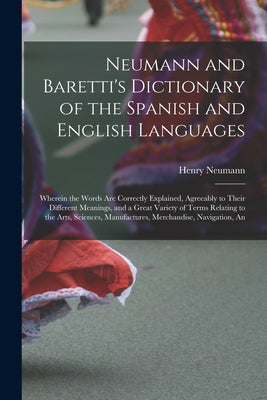 Neumann and Baretti's Dictionary of the Spanish and English Languages: Wherein the Words Are Correctly Explained, Agreeably to Their Different Meaning