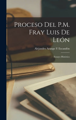 Proceso Del P.M. Fray Luis De León: Ensayo Histórico