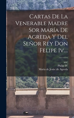 Cartas De La Venerable Madre Sor María De Agreda Y Del Señor Rey Don Felipe Iv....