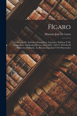 Fígaro: Colección De Artículos Dramáticos, Literarios, Políticos Y De Costumbres, Publicados En Los Años 1832, 1833 Y 1834 En