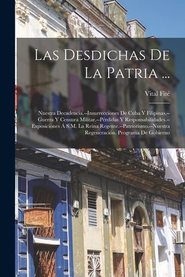 Las Desdichas De La Patria ...: Nuestra Decadencia.--Insurrecciones De Cuba Y Filipinas.--Guerra Y Censura Militar.--Pérdidas Y Responsabilidades.--Ex