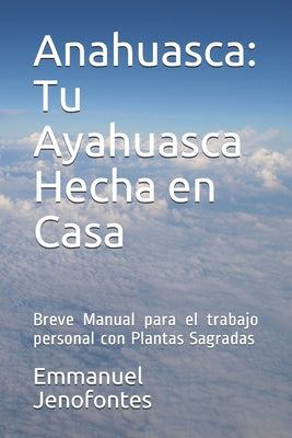 Anahuasca: Tu Ayahuasca Hecha en Casa.: Breve Manual para el trabajo personal con Plantas Sagradas.