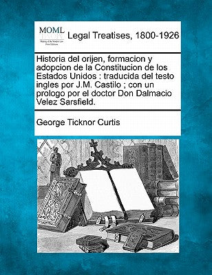 Historia del orijen, formacion y adopcion de la Constitucion de los Estados Unidos: traducida del testo ingles por J.M. Castilo; con un prologo por el