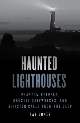 Haunted Lighthouses: Phantom Keepers, Ghostly Shipwrecks, and Sinister Calls from the Deep