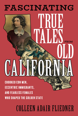 Fascinating True Tales from Old California: Crooked Con Men, Eccentric Immigrants, and Fearless Females Who Shaped the Golden State