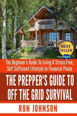 The Prepper's Guide To Off the Grid Survival: The Beginner's Guide To Living the Self Sufficient Lifestyle In Financial Peace