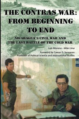The Contras War: From Beginning to End: Nicaragua's Civil War And One of The Last Battle Of The Cold War