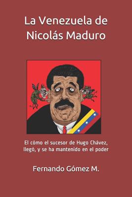 La Venezuela de Nicolás Maduro: El Cómo El Sucesor de Hugo Chávez, Llegó, Y Se Ha Mantenido En El Poder