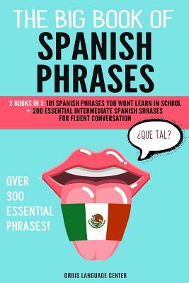 The Big Book of Spanish Phrases: 2 Books in 1: 101 Spanish Phrases You Won't Learn in School + 200 Essential Intermediate Spanish Phrases for Fluent C