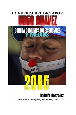 La Guerra del Dictador Hugo Chavez: Contra Comunicadores Sociales Y Medios En El 2006