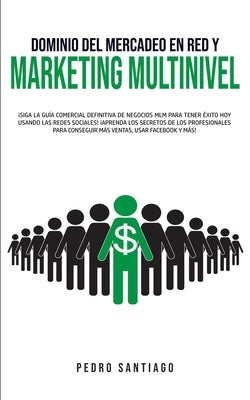 Dominio del Mercadeo en red y Marketing Multinivel: ¡Siga la Guía Comercial Definitiva de Negocios MLM Para Tener Éxito hoy Usando las Redes Sociales!