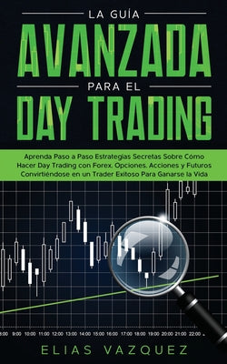 La Guía Avanzada Para el Day Trading: Aprenda Paso a Paso Estrategias Secretas Sobre Cómo Hacer Day Trading con Forex, Opciones, Acciones y Futuros Co