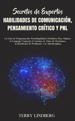 Secretos de Expertos - Habilidades de Comunicación, Pensamiento Crítico y PNL: La Guía de Programación Neurolingüística Definitiva Para Mejorar el Len