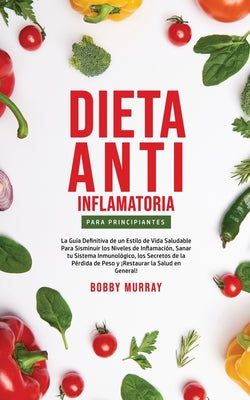 Dieta Anti-Inflamatoria Para Principiantes: La guía definitiva de un estilo de vida saludable para disminuir los niveles de inflamación, sanar tu sist