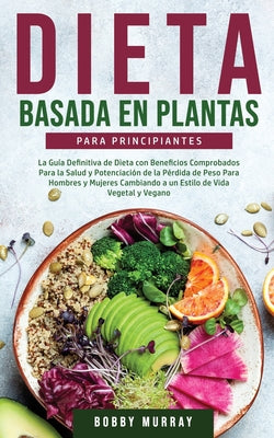 Dieta Basada en Plantas Para Principiantes: La Guía Definitiva de Dieta con Beneficios Comprobados para la Salud y Potenciación de la Pérdida de Peso