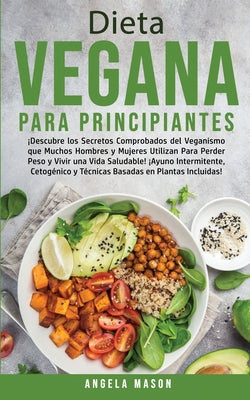 Dieta Vegana Para Principiantes: ¡Descubre los Secretos Comprobados del Veganismo que Muchos Hombres y Mujeres Utilizan para Perder Peso y Vivir una V