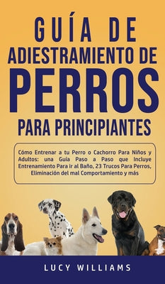 Guía de Adiestramiento de Perros Para Principiantes: Cómo entrenar a tu perro o cachorro para niños y adultos: una guía paso a paso que incluye entren
