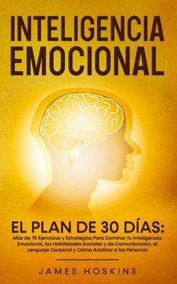 Inteligencia Emocional - El: Más de 75 Ejercicios y Estrategias Para Dominar tu Inteligencia Emocional, las Habilidades Sociales y de Comunicación,