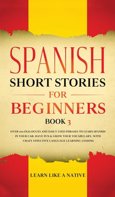 Spanish Short Stories for Beginners Book 3: Over 100 Dialogues and Daily Used Phrases to Learn Spanish in Your Car. Have Fun & Grow Your Vocabulary, w