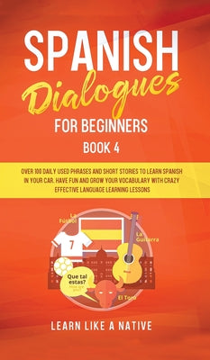 Spanish Dialogues for Beginners Book 4: Over 100 Daily Used Phrases and Short Stories to Learn Spanish in Your Car. Have Fun and Grow Your Vocabulary