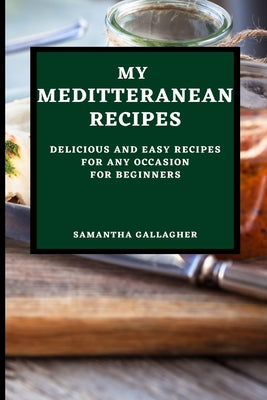 My Mediterranean Recipes: Delicious and Easy Recipes for Any Occasion for Beginners